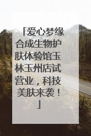 爱心梦缘合成生物护肤体验馆玉林玉州店试营业，科技美肤来袭！