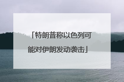 特朗普称以色列可能对伊朗发动袭击