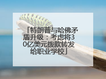特朗普与哈佛矛盾升级：考虑将30亿美元拨款转发给职业学校