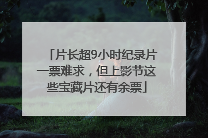 片长超9小时纪录片一票难求，但上影节这些宝藏片还有余票