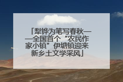 犁铧为笔写春秋——全国首个“农民作家小镇”伊塘镇迎来新乡土文学采风