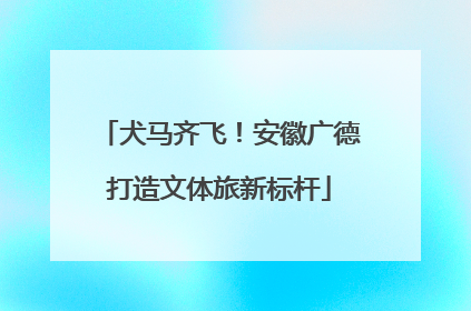 犬马齐飞！安徽广德打造文体旅新标杆
