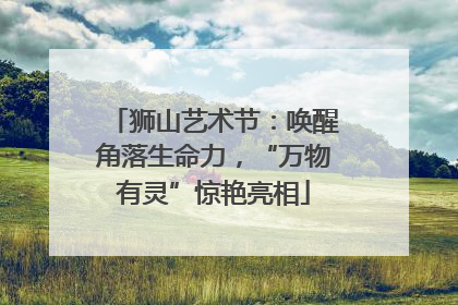 狮山艺术节：唤醒角落生命力，“万物有灵”惊艳亮相