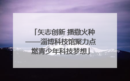 矢志创新 播撒火种——淄博科技馆聚力点燃青少年科技梦想