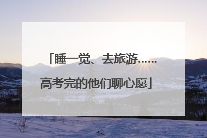 睡一觉、去旅游……高考完的他们聊心愿