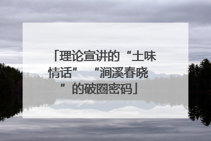 理论宣讲的“土味情话” “涧溪春晓”的破圈密码
