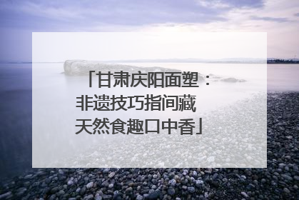甘肃庆阳面塑：非遗技巧指间藏 天然食趣口中香