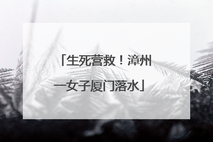 生死营救！漳州一女子厦门落水