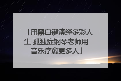 用黑白键演绎多彩人生 孤独症钢琴老师用音乐疗愈更多人