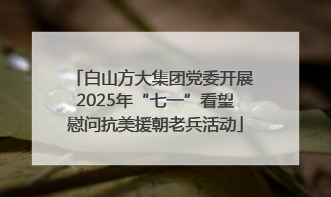 白山方大集团党委开展2025年“七一”看望慰问抗美援朝老兵活动