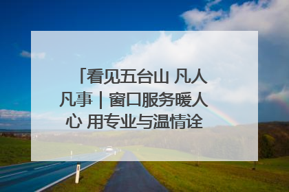 看见五台山 凡人凡事｜窗口服务暖人心 用专业与温情诠释责任担当
