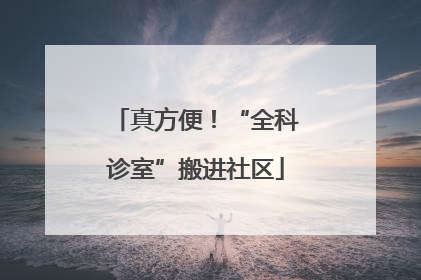 真方便！“全科诊室”搬进社区