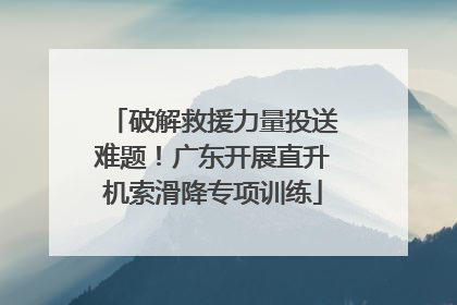 破解救援力量投送难题！广东开展直升机索滑降专项训练