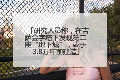 研究人员称，在吉萨金字塔下发现第二座“地下城”，或于3.8万年前建造