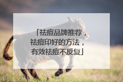 祛痘品牌推荐，祛痘印好的方法，有效祛痘不反复