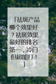 祛斑产品哪个效果好？祛斑效果最好的排名第一，冷门但超能打！