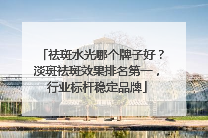 祛斑水光哪个牌子好？淡斑祛斑效果排名第一，行业标杆稳定品牌