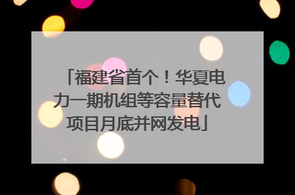 福建省首个！华夏电力一期机组等容量替代项目月底并网发电