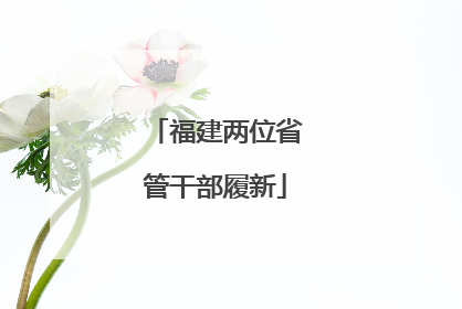 福建两位省管干部履新