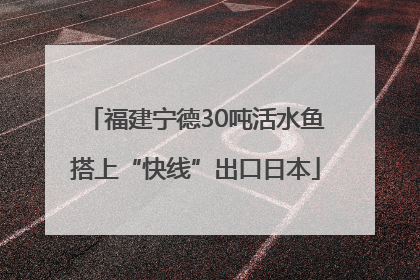 福建宁德30吨活水鱼搭上“快线”出口日本