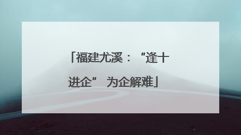 福建尤溪：“逢十进企” 为企解难