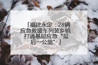 福建永定：28辆应急救援车列装乡镇 打通基层应急“最后一公里”