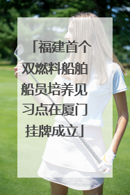 福建首个双燃料船舶船员培养见习点在厦门挂牌成立