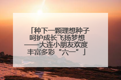 种下一颗理想种子 呵护成长飞扬梦想——大连小朋友欢度丰富多彩“六一”