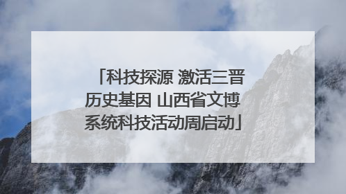 科技探源 激活三晋历史基因 山西省文博系统科技活动周启动