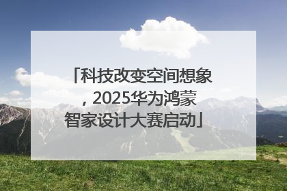 科技改变空间想象，2025华为鸿蒙智家设计大赛启动