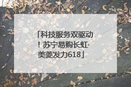 科技服务双驱动！苏宁易购长虹·美菱发力618