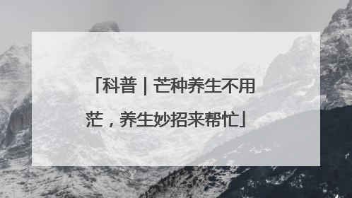 科普｜芒种养生不用茫，养生妙招来帮忙