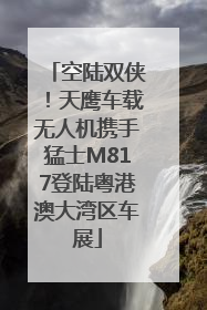 空陆双侠！天鹰车载无人机携手猛士M817登陆粤港澳大湾区车展