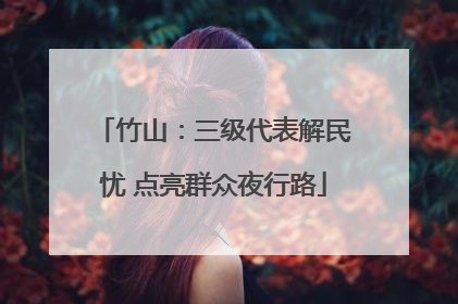 竹山：三级代表解民忧 点亮群众夜行路