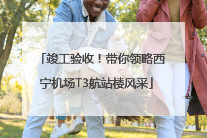 竣工验收！带你领略西宁机场T3航站楼风采