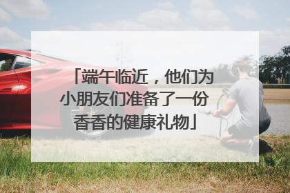 端午临近，他们为小朋友们准备了一份香香的健康礼物