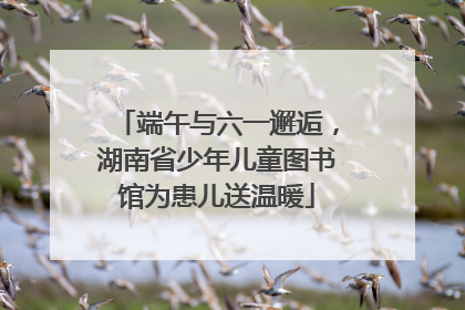 端午与六一邂逅，湖南省少年儿童图书馆为患儿送温暖