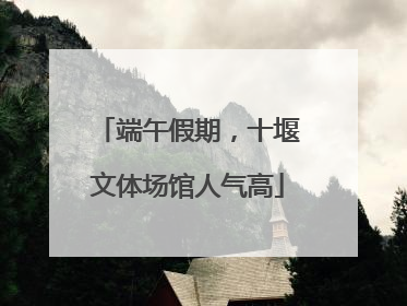 端午假期，十堰文体场馆人气高