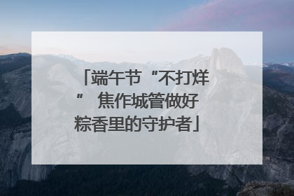 端午节“不打烊” 焦作城管做好粽香里的守护者
