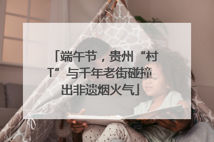 端午节，贵州“村T”与千年老街碰撞出非遗烟火气