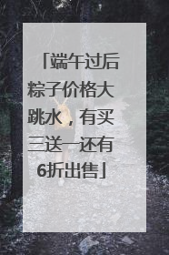 端午过后粽子价格大跳水，有买三送一还有6折出售