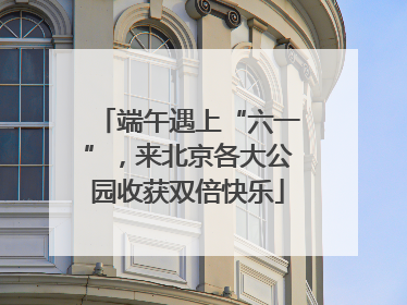 端午遇上“六一”，来北京各大公园收获双倍快乐