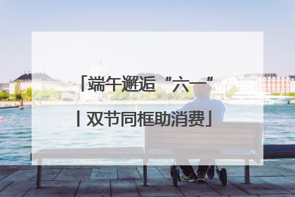 端午邂逅“六一”丨双节同框助消费