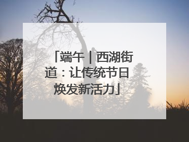 端午｜西湖街道：让传统节日焕发新活力
