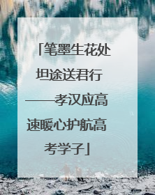 笔墨生花处 坦途送君行——孝汉应高速暖心护航高考学子