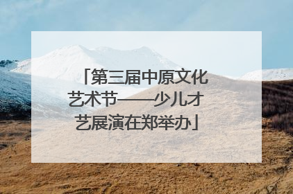 第三届中原文化艺术节——少儿才艺展演在郑举办