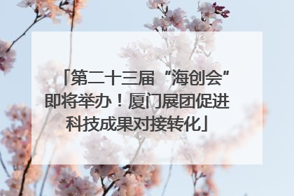 第二十三届“海创会”即将举办！厦门展团促进科技成果对接转化