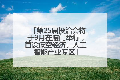 第25届投洽会将于9月在厦门举行，首设低空经济、人工智能产业专区