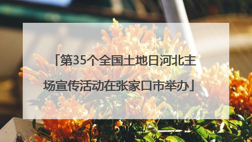 第35个全国土地日河北主场宣传活动在张家口市举办