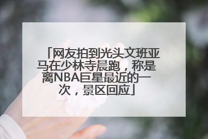 网友拍到光头文班亚马在少林寺晨跑，称是离NBA巨星最近的一次，景区回应
